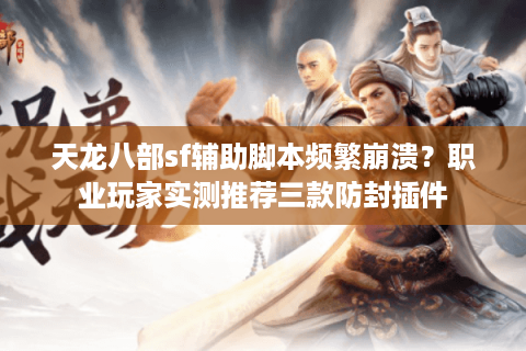 天龙八部sf辅助脚本频繁崩溃？职业玩家实测推荐三款防封插件