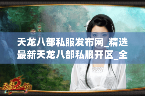 天龙八部私服发布网_精选最新天龙八部私服开区_全天开服时间一览表