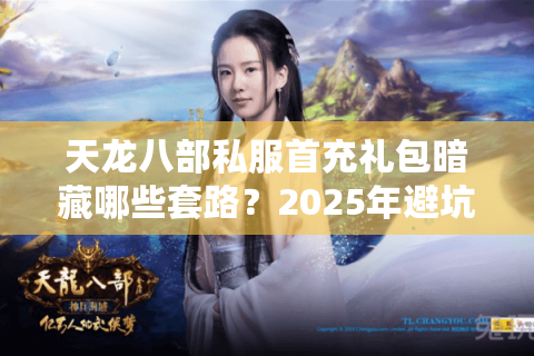 天龙八部私服首充礼包暗藏哪些套路?2025年避坑手册实测 天龙八部私服首充礼包暗藏哪些套路?2025年避坑手册实测