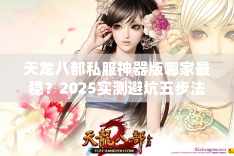 天龙八部私服神器版哪家最稳?2025实测避坑五步法 天龙八部私服神器版哪家最稳?2025实测避坑五步法