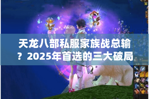 天龙八部私服家族战总输?2025年首选的三大破局技巧 天龙八部私服家族战总输?2025年首选的三大破局技巧