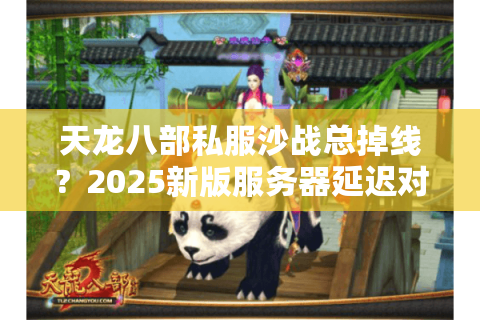 天龙八部私服沙战总掉线?2025新版服务器延迟对比实测 天龙八部私服沙战总掉线?2025新版服务器延迟对比实测