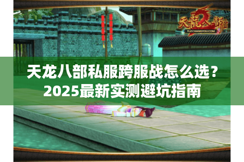天龙八部私服跨服战怎么选?2025最新实测避坑指南 天龙八部私服跨服战怎么选?2025最新实测避坑指南