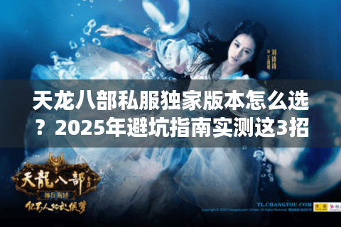 天龙八部私服独家版本怎么选?2025年避坑指南实测这3招 天龙八部私服独家版本怎么选?2025年避坑指南实测这3招
