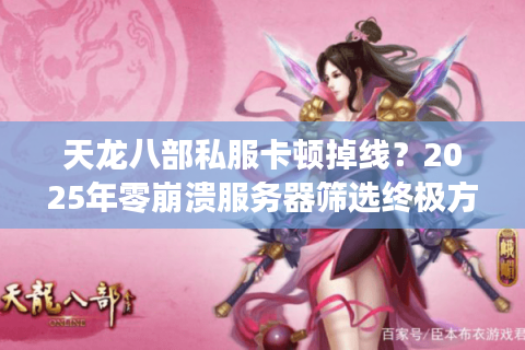 天龙八部私服卡顿掉线?2025年零崩溃服务器筛选终极方案 天龙八部私服卡顿掉线?2025年零崩溃服务器筛选终极方案