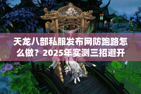天龙八部私服发布网防跑路怎么做?2025年实测三招避开充值陷阱 天龙八部私服发布网防跑路怎么做?2025年实测三招避开充值陷阱