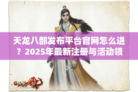 天龙八部发布平台官网怎么进？2025年最新注册与活动领取教程