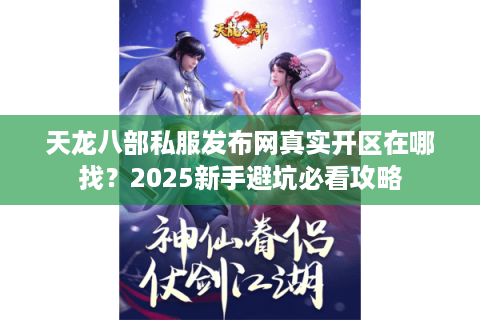 天龙八部私服发布网真实开区在哪找?2025新手避坑必看攻略 天龙八部私服发布网真实开区在哪找?2025新手避坑必看攻略