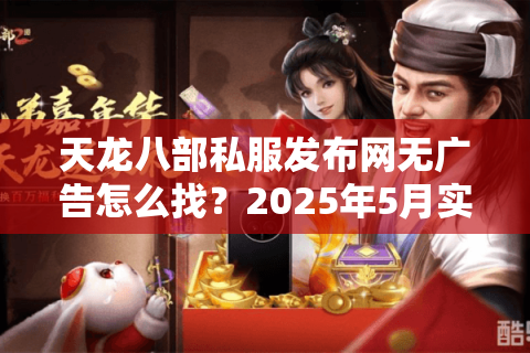 天龙八部私服发布网无广告怎么找?2025年5月实测避坑清单 天龙八部私服发布网无广告怎么找?2025年5月实测避坑清单