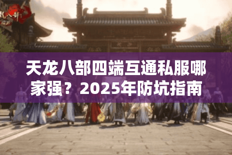 天龙八部四端互通私服哪家强?2025年防坑指南帮你避雷 天龙八部四端互通私服哪家强?2025年防坑指南帮你避雷