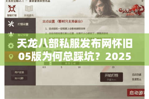 天龙八部私服发布网怀旧05版为何总踩坑?2025年真实玩家避雷手册 天龙八部私服发布网怀旧05版为何总踩坑?2025年真实玩家避雷手册