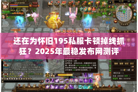 还在为怀旧195私服卡顿掉线抓狂?2025年最稳发布网测评 还在为怀旧195私服卡顿掉线抓狂?2025年最稳发布网测评