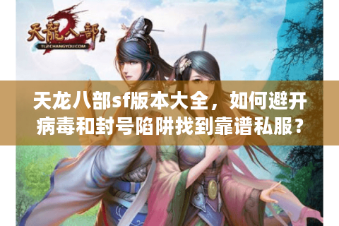 天龙八部sf版本大全,如何避开病毒和封号陷阱找到靠谱私服? 天龙八部sf版本大全,如何避开病毒和封号陷阱找到靠谱私服?