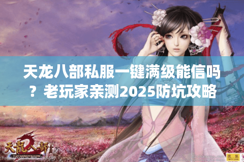 天龙八部私服一键满级能信吗?老玩家亲测2025防坑攻略 天龙八部私服一键满级能信吗?老玩家亲测2025防坑攻略
