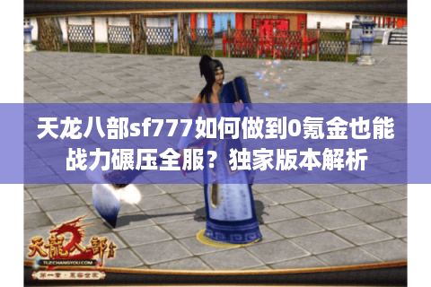 天龙八部sf777如何做到0氪金也能战力碾压全服?独家版本解析 天龙八部sf777如何做到0氪金也能战力碾压全服?独家版本解析