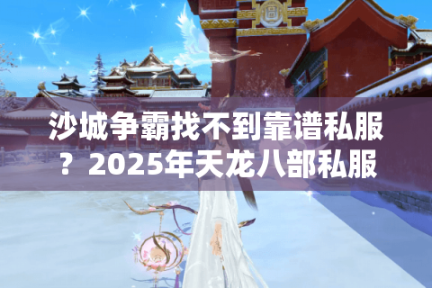 沙城争霸找不到靠谱私服?2025年天龙八部私服发布网防坑指南 沙城争霸找不到靠谱私服?2025年天龙八部私服发布网防坑指南