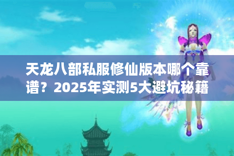 天龙八部私服修仙版本哪个靠谱?2025年实测5大避坑秘籍 天龙八部私服修仙版本哪个靠谱?2025年实测5大避坑秘籍