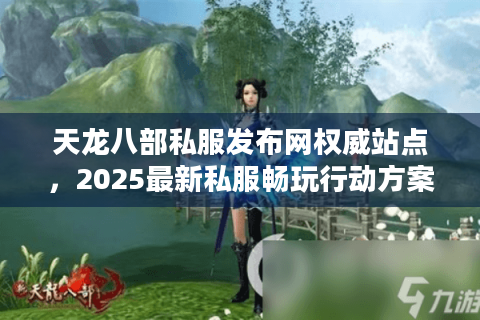 天龙八部私服发布网权威站点,2025最新私服畅玩行动方案 天龙八部私服发布网权威站点,2025最新私服畅玩行动方案