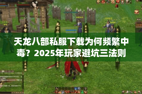 天龙八部私服下载为何频繁中毒?2025年玩家避坑三法则实测有效 天龙八部私服下载为何频繁中毒?2025年玩家避坑三法则实测有效