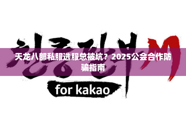 天龙八部私服选服总被坑?2025公会合作防骗指南 天龙八部私服选服总被坑?2025公会合作防骗指南