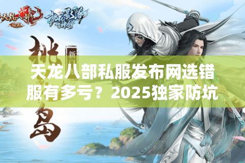天龙八部私服发布网选错服有多亏?2025独家防坑手册速存 天龙八部私服发布网选错服有多亏?2025独家防坑手册速存