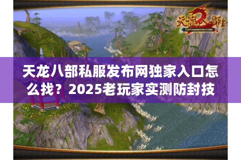 天龙八部私服发布网独家入口怎么找?2025老玩家实测防封技巧全公开 天龙八部私服发布网独家入口怎么找?2025老玩家实测防封技巧全公开