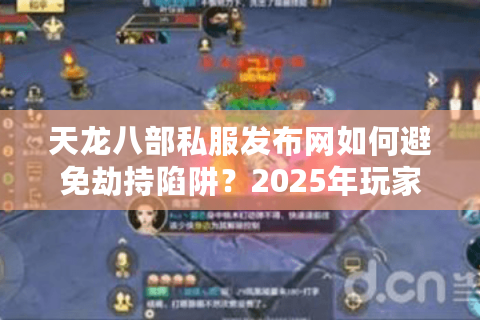 天龙八部私服发布网如何避免劫持陷阱?2025年玩家必看的安全实测攻略 天龙八部私服发布网如何避免劫持陷阱?2025年玩家必看的安全实测攻略