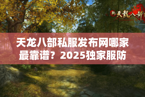 天龙八部私服发布网哪家最靠谱?2025独家服防坑避雷指南 天龙八部私服发布网哪家最靠谱?2025独家服防坑避雷指南