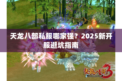 天龙八部私服哪家强?2025新开服避坑指南 天龙八部私服哪家强?2025新开服避坑指南