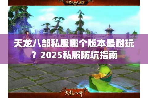 天龙八部私服哪个版本最耐玩?2025私服防坑指南 天龙八部私服哪个版本最耐玩?2025私服防坑指南