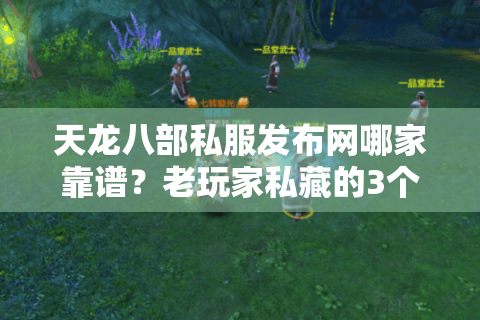 天龙八部私服发布网哪家靠谱?老玩家私藏的3个权威站+避坑指南 天龙八部私服发布网哪家靠谱?老玩家私藏的3个权威站+避坑指南