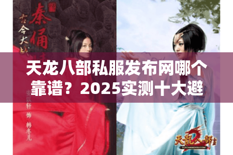 天龙八部私服发布网哪个靠谱？2025实测十大避坑指标