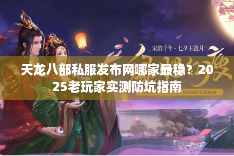 天龙八部私服发布网哪家最稳？2025老玩家实测防坑指南