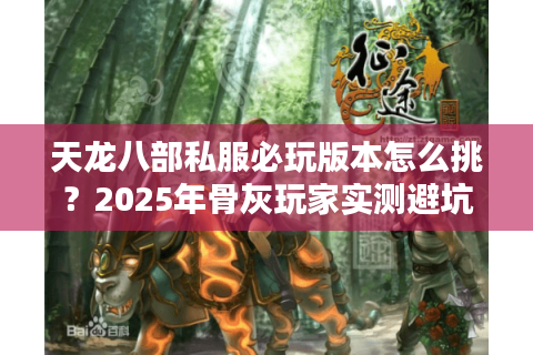 天龙八部私服必玩版本怎么挑?2025年骨灰玩家实测避坑指南 天龙八部私服必玩版本怎么挑?2025年骨灰玩家实测避坑指南