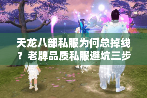 天龙八部私服为何总掉线？老牌品质私服避坑三步法