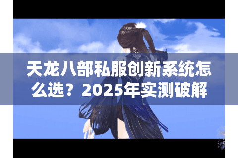 天龙八部私服创新系统怎么选?2025年实测破解高仿陷阱 天龙八部私服创新系统怎么选?2025年实测破解高仿陷阱