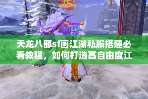 天龙八部sf画江湖私服搭建必看教程,如何打造高自由度江湖生态? 天龙八部sf画江湖私服搭建必看教程,如何打造高自由度江湖生态?