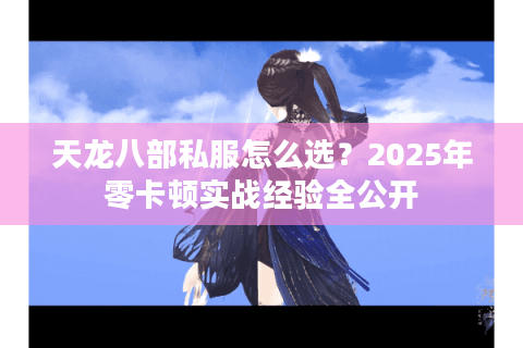 天龙八部私服怎么选?2025年零卡顿实战经验全公开 天龙八部私服怎么选?2025年零卡顿实战经验全公开