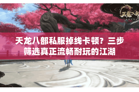 天龙八部私服掉线卡顿?三步筛选真正流畅耐玩的江湖 天龙八部私服掉线卡顿?三步筛选真正流畅耐玩的江湖