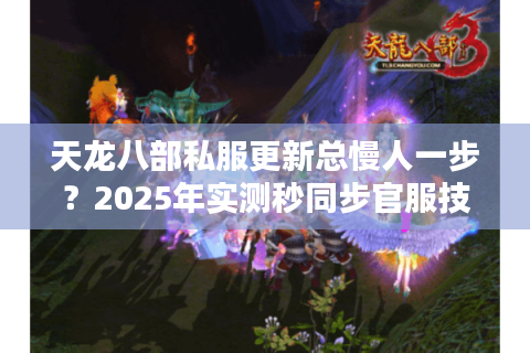 天龙八部私服更新总慢人一步?2025年实测秒同步官服技巧 天龙八部私服更新总慢人一步?2025年实测秒同步官服技巧
