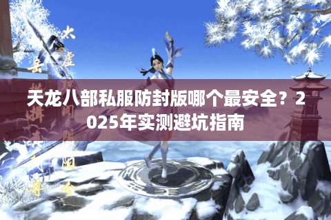 天龙八部私服防封版哪个最安全?2025年实测避坑指南 天龙八部私服防封版哪个最安全?2025年实测避坑指南