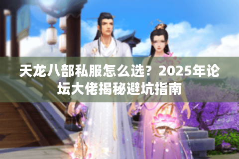 天龙八部私服怎么选?2025年论坛大佬揭秘避坑指南 天龙八部私服怎么选?2025年论坛大佬揭秘避坑指南