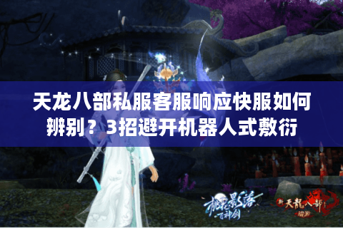 天龙八部私服客服响应快服如何辨别?3招避开机器人式敷衍 天龙八部私服客服响应快服如何辨别?3招避开机器人式敷衍
