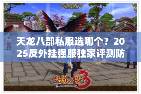 天龙八部私服选哪个?2025反外挂强服独家评测防坑指南 天龙八部私服选哪个?2025反外挂强服独家评测防坑指南