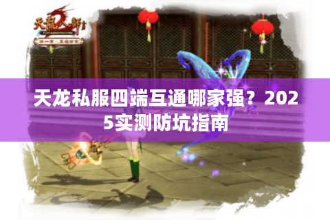 天龙私服四端互通哪家强?2025实测防坑指南 天龙私服四端互通哪家强?2025实测防坑指南
