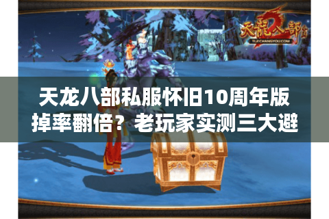 天龙八部私服怀旧10周年版掉率翻倍?老玩家实测三大避坑守则 天龙八部私服怀旧10周年版掉率翻倍?老玩家实测三大避坑守则