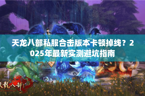 天龙八部私服合击版本卡顿掉线?2025年最新实测避坑指南 天龙八部私服合击版本卡顿掉线?2025年最新实测避坑指南
