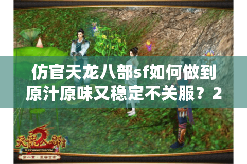 仿官天龙八部sf如何做到原汁原味又稳定不关服?2025玩家避坑指南 仿官天龙八部sf如何做到原汁原味又稳定不关服?2025玩家避坑指南