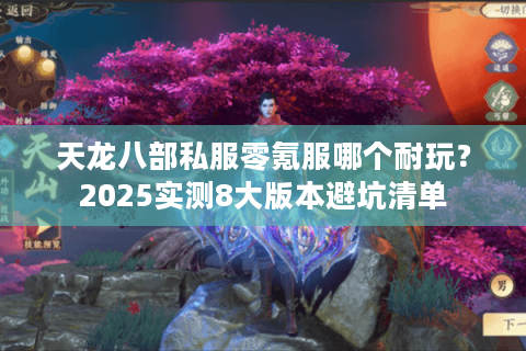 天龙八部私服零氪服哪个耐玩?2025实测8大版本避坑清单 天龙八部私服零氪服哪个耐玩?2025实测8大版本避坑清单