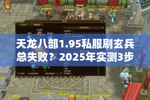 天龙八部1.95私服刷玄兵总失败?2025年实测3步避坑法 天龙八部1.95私服刷玄兵总失败?2025年实测3步避坑法